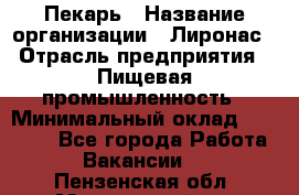 Пекарь › Название организации ­ Лиронас › Отрасль предприятия ­ Пищевая промышленность › Минимальный оклад ­ 25 000 - Все города Работа » Вакансии   . Пензенская обл.,Мокшанский р-н